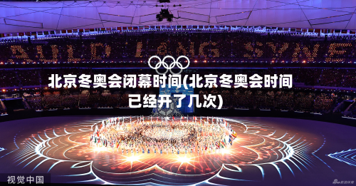 北京冬奥会闭幕时间(北京冬奥会时间已经开了几次)
