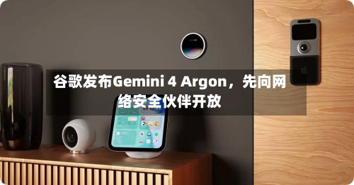 谷歌发布Gemini 4 Argon，先向网络安全伙伴开放-第2张图片