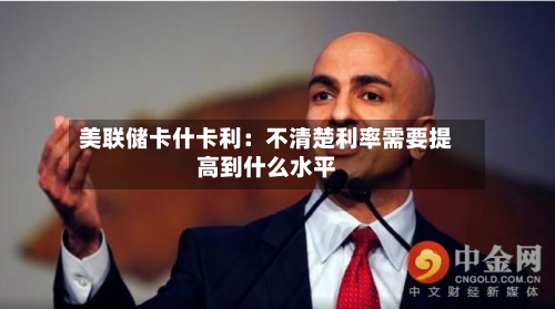 美联储卡什卡利：不清楚利率需要提高到什么水平