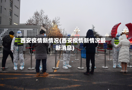 西安疫情新情况(西安疫情新情况最新消息)-第2张图片