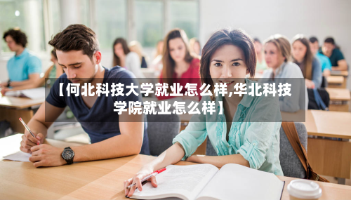 【何北科技大学就业怎么样,华北科技学院就业怎么样】-第3张图片