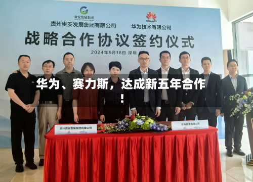 华为、赛力斯	，达成新五年合作！-第3张图片