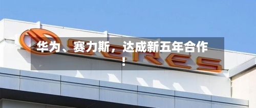 华为、赛力斯，达成新五年合作！-第2张图片