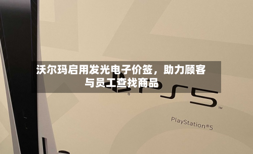 沃尔玛启用发光电子价签	，助力顾客与员工查找商品-第3张图片