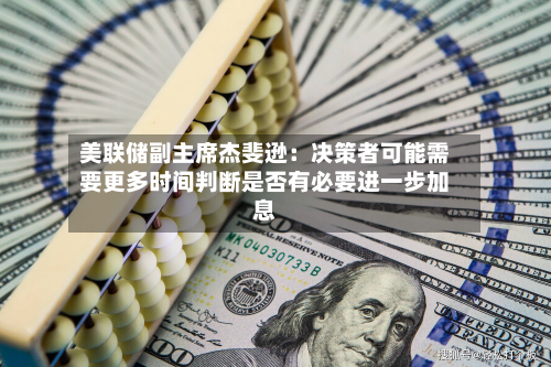 美联储副主席杰斐逊：决策者可能需要更多时间判断是否有必要进一步加息-第2张图片