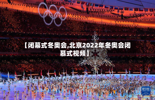 【闭幕式冬奥会,北京2022年冬奥会闭慕式视频】-第3张图片