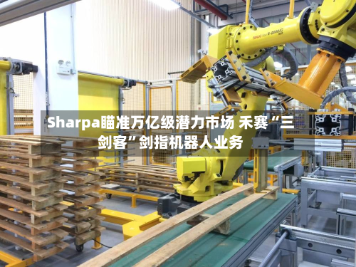 Sharpa瞄准万亿级潜力市场 禾赛“三剑客”剑指机器人业务-第2张图片