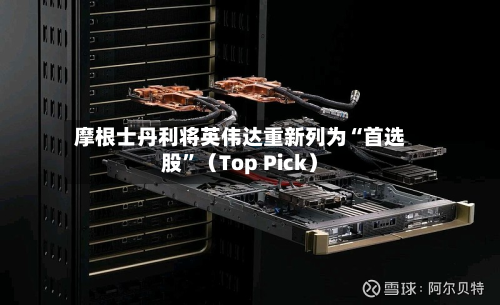 摩根士丹利将英伟达重新列为“首选股”（Top Pick）-第2张图片