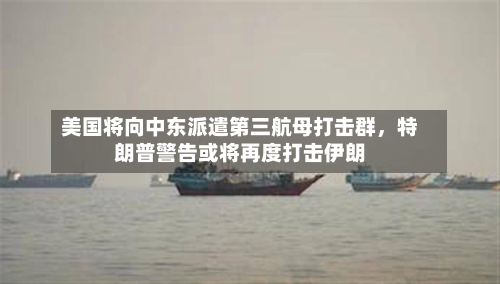 美国将向中东派遣第三航母打击群，特朗普警告或将再度打击伊朗-第2张图片