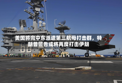 美国将向中东派遣第三航母打击群，特朗普警告或将再度打击伊朗-第3张图片