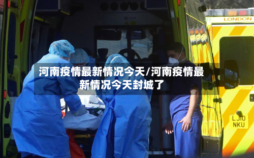 河南疫情最新情况今天/河南疫情最新情况今天封城了