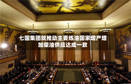 七国集团就推动主要炼油国家增产增加柴油供应达成一致