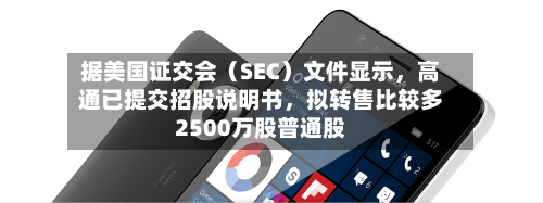 据美国证交会（SEC）文件显示	，高通已提交招股说明书，拟转售比较多2500万股普通股-第1张图片