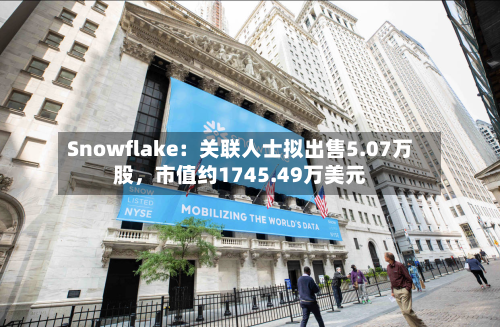Snowflake：关联人士拟出售5.07万股	，市值约1745.49万美元-第3张图片