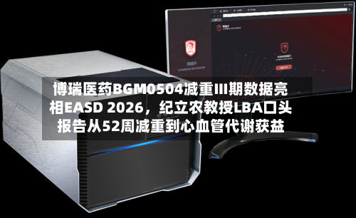 博瑞医药BGM0504减重Ⅲ期数据亮相EASD 2026	，纪立农教授LBA口头报告从52周减重到心血管代谢获益-第1张图片