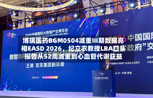 博瑞医药BGM0504减重Ⅲ期数据亮相EASD 2026，纪立农教授LBA口头报告从52周减重到心血管代谢获益-第2张图片