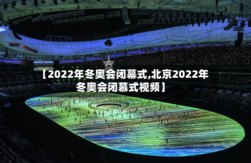 【2022年冬奥会闭幕式,北京2022年冬奥会闭慕式视频】-第3张图片