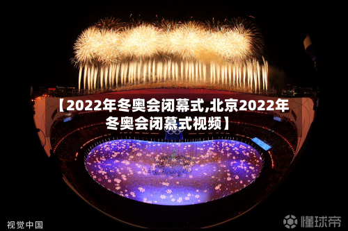 【2022年冬奥会闭幕式,北京2022年冬奥会闭慕式视频】