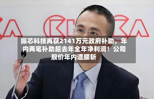 振芯科技再获2141万元政府补助	，年内两笔补助超去年全年净利润！公司股价年内遭腰斩-第1张图片