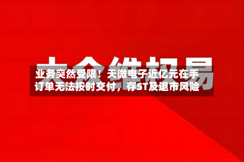 业务突然受限！天微电子近亿元在手订单无法按时交付，存ST及退市风险-第2张图片