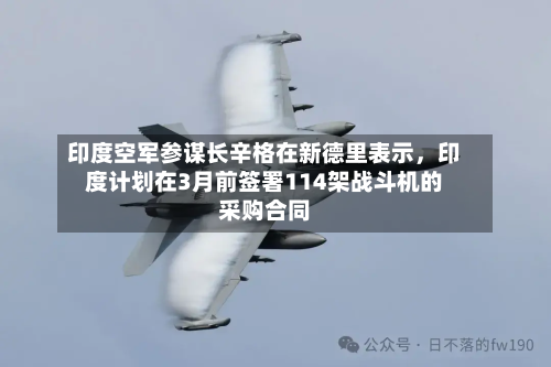 印度空军参谋长辛格在新德里表示，印度计划在3月前签署114架战斗机的采购合同