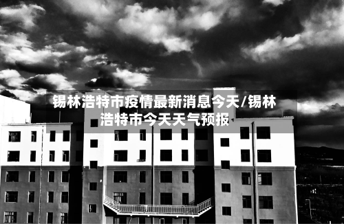 锡林浩特市疫情最新消息今天/锡林浩特市今天天气预报-第2张图片