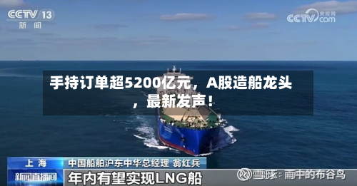 手持订单超5200亿元，A股造船龙头，最新发声！