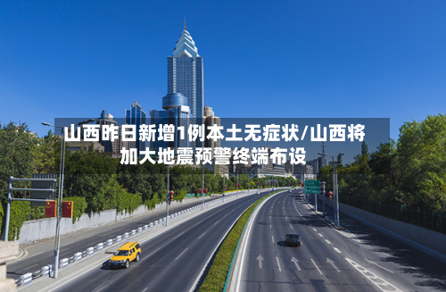 山西昨日新增1例本土无症状/山西将加大地震预警终端布设-第2张图片