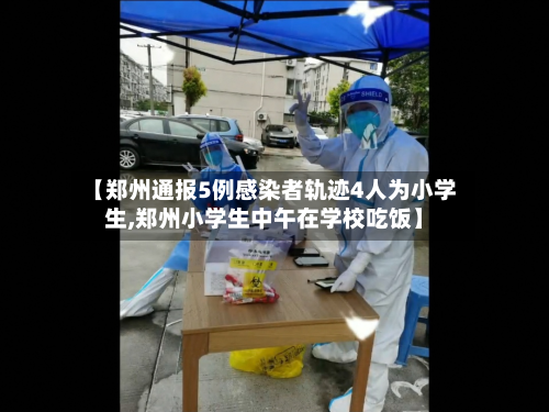 【郑州通报5例感染者轨迹4人为小学生,郑州小学生中午在学校吃饭】-第3张图片