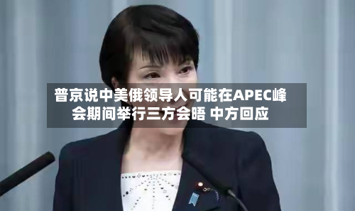普京说中美俄领导人可能在APEC峰会期间举行三方会晤 中方回应-第3张图片