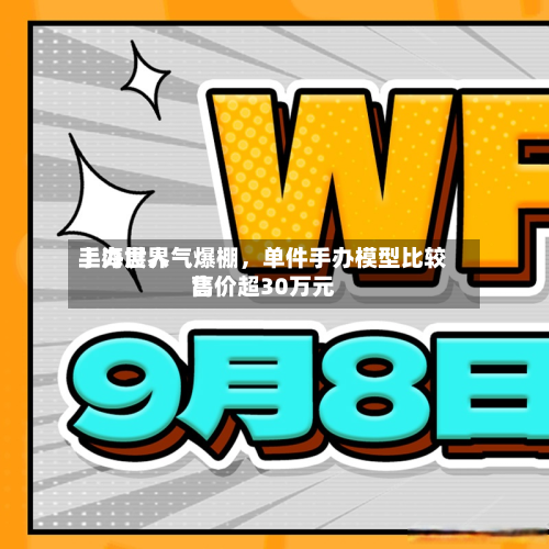 上海世界手办展人气爆棚，单件手办模型比较高售价超30万元-第2张图片