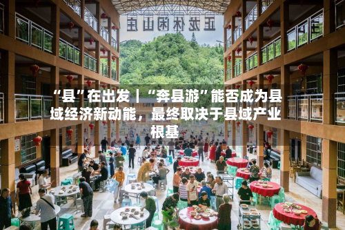 “县”在出发｜“奔县游”能否成为县域经济新动能，最终取决于县域产业根基