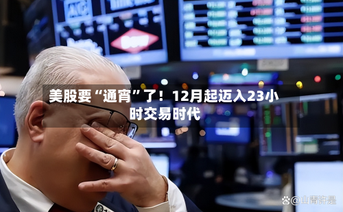美股要“通宵	”了！12月起迈入23小时交易时代-第2张图片