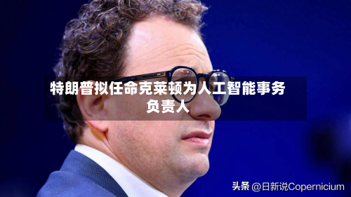 特朗普拟任命克莱顿为人工智能事务负责人