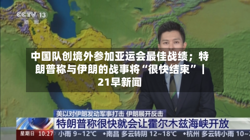 中国队创境外参加亚运会最佳战绩；特朗普称与伊朗的战事将“很快结束”｜21早新闻-第3张图片