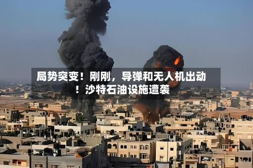 局势突变！刚刚，导弹和无人机出动！沙特石油设施遭袭-第2张图片