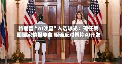 特朗普“AI沙皇”人选曝光：现任美国国家情报总监 明确反对暂停AI开发-第2张图片
