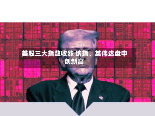 美股三大指数收涨 纳指、英伟达盘中创新高