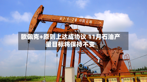 欧佩克+原则上达成协议 11月石油产量目标将保持不变