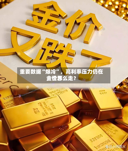 重要数据“爆冷”	，高利率压力仍在，世界金价怎么走？-第3张图片