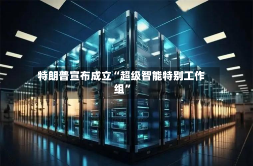 特朗普宣布成立“超级智能特别工作组”-第2张图片