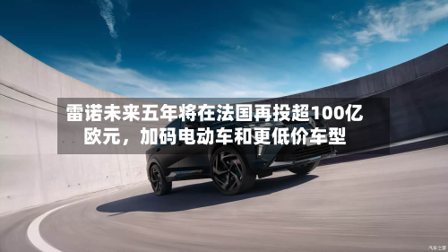 雷诺未来五年将在法国再投超100亿欧元	，加码电动车和更低价车型-第2张图片