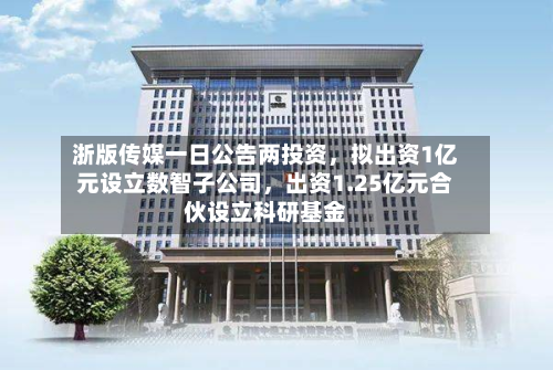 浙版传媒一日公告两投资，拟出资1亿元设立数智子公司	，出资1.25亿元合伙设立科研基金-第3张图片
