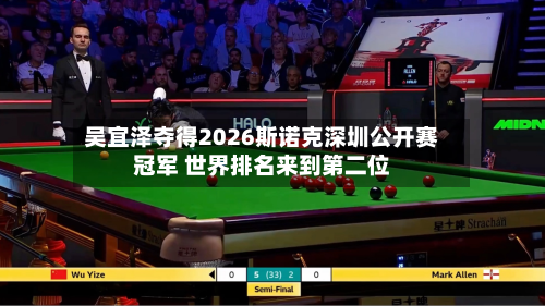 吴宜泽夺得2026斯诺克深圳公开赛冠军 世界排名来到第二位-第2张图片