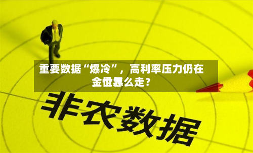 重要数据“爆冷	”	，高利率压力仍在，世界金价怎么走？-第2张图片