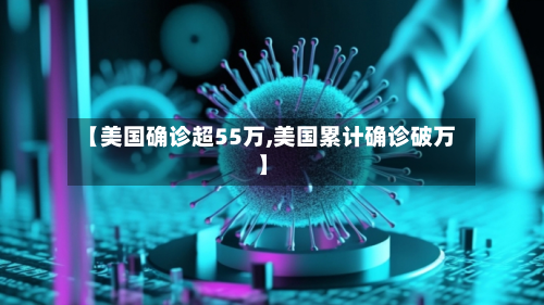 【美国确诊超55万,美国累计确诊破万】