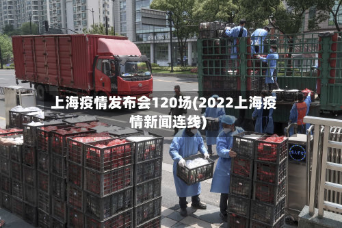 上海疫情发布会120场(2022上海疫情新闻连线)