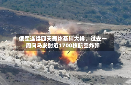 俄军连续四天轰炸基辅大桥	，过去一周向乌发射近1700枚航空炸弹-第3张图片