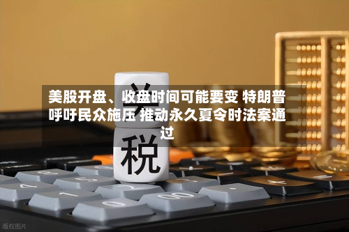 美股开盘	、收盘时间可能要变 特朗普呼吁民众施压 推动永久夏令时法案通过-第2张图片