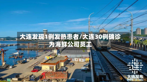 大连发现1例发热患者/大连30例确诊为海鲜公司员工